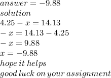 answer =  - 9.88 \\ solution \\ 4.25 - x = 14.13 \\   - x = 14.13 - 4.25 \\  - x = 9.88 \\ x  =  - 9.88 \\ hope \: i t \: helps \\ good \: luck \: on \: your \: assignment