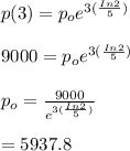 p(3)=p_oe^{3 (\frac{In2}{5}) }\\\\9000=p_oe^{3 (\frac{In2}{5}) }\\\\p_o=\frac{9000}{e^{3(\frac{In2}{5} )}} \\\\=5937.8