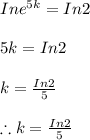 Ine^{5k}=In2\\\\5k=In2\\\\k=\frac{In2}{5} \\\\\therefore k=\frac{In2}{5}