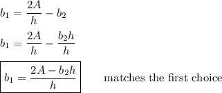 b_1=\dfrac{2A}{h}-b_2\\\\b_1=\dfrac{2A}{h}-\dfrac{b_2h}{h}\\\\\boxed{b_1=\dfrac{2A-b_2h}{h}}\qquad\text{matches the first choice}