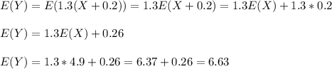 E(Y)=E(1.3(X+0.2))=1.3E(X+0.2)=1.3E(X)+1.3*0.2\\\\E(Y)=1.3E(X)+0.26\\\\E(Y)=1.3*4.9+0.26=6.37+0.26=6.63