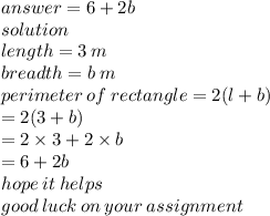 answer =  6 + 2b\\ solution \\ length =  3 \: m \\ breadth = b  \: m \\ perimeter \: of \: rectangle = 2(l + b) \\  \:  \:  \:  \:  \:  \:  \:  \:  \:  \:  \:  \:  \:  \:  \:  \:  \:  \:  \:  \:  \:  \:  \:  \:  \:  \:  \:  \:  \:  \:  \:  \:  \:  \:  \:  \:  \:  \:  = 2(3 + b) \\  \:  \:  \:  \:  \:  \:  \:  \:  \:  \:  \:  \:  \:  \:  \:  \:  \:  \:  \:  \:  \:  \:  \:  \:  \:  \:  \:  \:  \:  \:  \:  \:  \:  \:  \:  \:  \:  = 2 \times 3 + 2 \times b \\  \:  \:  \:  \:  \:  \:  \:  \:  \:  \:  \:  \:  \:  \:  \:  \:  \:  \:  \:  \:  \:  \:  \:  \:  \:  \:  \:  \:  \:  \:  \:  \:  \:  \:  \:  = 6 + 2b \\ hope \: it \: helps \\ good \: luck \: on \: your \: assignment