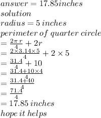 answer = 17.85 {inches} \\ solution \\ radius = 5 \: inches \\ perimeter \: of \: quarter \: circle \\  =  \frac{2\pi \: r}{4}  + 2r \\  =  \frac{2 \times 3.14 \times 5}{4}  + 2 \times 5\\  = \frac{31.4}{4}  + 10 \\  =  \frac{31.4 + 10 \times 4}{4}  \\  =  \frac{31.4 + 40}{4}  \\  = \frac{71.4}{4}  \\  = 17.85 \:  {inches} \\ hope \: it \: helps