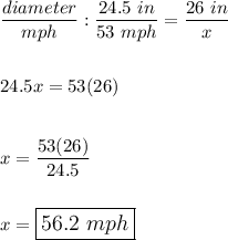 \dfrac{diameter}{mph}:\dfrac{24.5\ in}{53\ mph}=\dfrac{26\ in}{x}\\\\\\24.5x=53(26)\\\\\\x=\dfrac{53(26)}{24.5}\\\\\\x=\large\boxed{56.2\ mph}