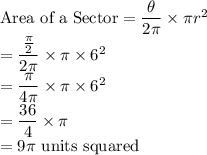 \text{Area of a Sector}=\dfrac{\theta}{2\pi} \times \pi r^2 \\=\dfrac{\frac{\pi}{2}}{2\pi} \times \pi \times 6^2\\=\dfrac{\pi}{4\pi} \times \pi \times 6^2\\=\dfrac{36}{4} \times \pi \\= 9 \pi $ units squared