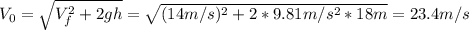 V_{0} = \sqrt{V_{f}^{2} + 2gh} = \sqrt{(14 m/s)^{2} + 2*9.81 m/s^{2}*18 m} = 23.4 m/s
