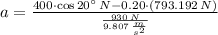 a = \frac{400\cdot \cos 20^{\circ}\,N-0.20\cdot (793.192\,N)}{\frac{930\,N}{9.807\,\frac{m}{s^{2}} } }