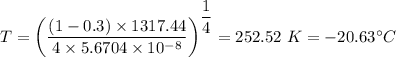 T = \left (\dfrac{\left (1 - 0.3 \right ) \times 1317.44 }{4\times 5.6704 \times 10^{-8} }   \right )^{\dfrac{1}{4}} = 252.52 \ K = -20.63 ^{\circ} C