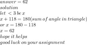 answer = 62 \\ solution \\  \: let \:   < 3 \: be \: x \\ x  + 118 = 180(sum \: of \: angle \: in \: triangle) \\ or \: x = 180 - 118 \\ x = 62 \\ hope \: it \: helps \\ good \: luck \: on \: your \: assignment