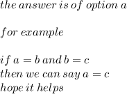 the \: answer \: is \: of \: option \: a \\  \\ for \: example \\  \\ if \: a = b \: and \: b = c \\ then \: we \: can \: say \: a = c \\ hope \: it \: helps