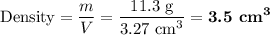 \text{Density} = \dfrac{m}{V} = \dfrac{\text{11.3 g}}{\text{3.27 cm}^{3}} = \textbf{3.5 cm}^{\mathbf{3}}