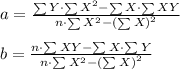 a &= \frac{\sum{Y} \cdot \sum{X^2} - \sum{X} \cdot \sum{XY} }{n \cdot \sum{X^2} - \left(\sum{X}\right)^2} \\\\b &= \frac{ n \cdot \sum{XY} - \sum{X} \cdot \sum{Y}}{n \cdot \sum{X^2} - \left(\sum{X}\right)^2}