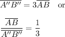 \overline{A''B''}=3\overline{AB}\quad\text{or}\\\\\dfrac{\overline{AB}}{\overline{A''B''}}=\dfrac{1}{3}