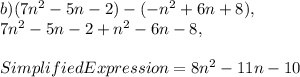 b ) (7n^2 - 5n - 2) - (-n^2 + 6n + 8),\\7n^2-5n-2+n^2-6n-8,\\\\Simplified Expression = 8n^2-11n-10