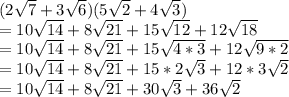 (2\sqrt{7} + 3\sqrt{6} )(5\sqrt{2} +4\sqrt{3} )\\= 10\sqrt{14} +8\sqrt{21} + 15\sqrt{12} +12\sqrt{18} \\=10\sqrt{14} +8\sqrt{21} + 15\sqrt{4*3} +12\sqrt{9*2} \\= 10\sqrt{14} +8\sqrt{21} + 15*2\sqrt{3} +12*3\sqrt{2} \\=10\sqrt{14} +8\sqrt{21} + 30\sqrt{3} +36\sqrt{2} \\\\