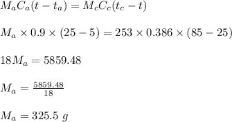 M_a C_a (t- t_a) = M_c C_c (t_c - t)\\\\M_a\times 0.9 \times (25-5) = 253 \times 0.386 \times (85-25)\\\\18 M_a = 5859.48\\\\M_a = \frac{5859.48}{18} \\\\M_a = 325 .5 \ g