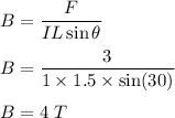 B=\dfrac{F}{IL\sin\theta}\\\\B=\dfrac{3}{1\times 1.5\times \sin(30)}\\\\B=4\ T