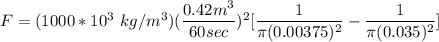 F ={(1000*10^3 \  kg/m^3) }( \dfrac{0.42 m^3 }{60 sec})^2 [ \dfrac{1}{\pi (0.00375)^2}-  \dfrac{1}{\pi (0.035)^2}]
