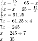\frac{3}{4} x +  \frac{15}{4}  = 65 - x \\   \frac{3}{4} x + x = 65 -  \frac{15}{4}  \\  \frac{7}{4} x = 61.25 \\ 7x = 61.25 \times 4 \\ 7x = 245 \\ x = 245 \div 7 \\ x = 35