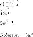 e )\frac{\:-\:75w^7\:}{-\:15w^4},\\\frac{75w^7}{15w^4},\\\\5w^{7-4},\\\\Solution = 5w^3