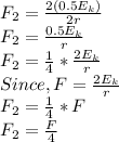 F_{2} = \frac{2(0.5 E_k)}{2r} \\F_{2} = \frac{0.5 E_k}{r}\\F_{2} =\frac{1}{4} * \frac{2 E_k}{r}\\Since, F = \frac{2 E_k}{r} \\F_{2} =\frac{1}{4} * F\\F_{2} =\frac{F}{4}