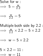 \sf Solve \ for \ w: \\ \sf \implies 5 = \frac{w}{2.2} \\ \\ \sf \implies \frac{w}{2.2} = 5 \\ \\ \sf Multiple \: both \ side \ by \ 2.2 : \\ \sf \implies \frac{w}{ \cancel{2.2}} \times  \cancel{2.2 }= 5 \times 2.2 \\  \\ \sf \implies w = 5 \times 2.2 \\  \\  \sf 5 \times 2.2 = 11 :  \\  \sf \implies w = 11
