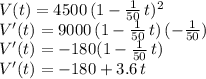 V(t)=4500\,(1-\frac{1}{50} \,t)^2\\V'(t)=9000\,(1-\frac{1}{50} \,t)\,(-\frac{1}{50})\\V'(t)=-180(1-\frac{1}{50} \,t)\\V'(t)=-180+3.6\,t