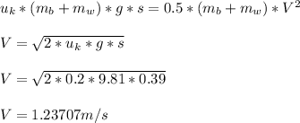u_k*( m_b + m_w )*g*s = 0.5*( m_b + m_w )*V^2\\\\V = \sqrt{2*u_k*g*s } \\\\V = \sqrt{2*0.2*9.81*0.39 }\\\\V = 1.23707 m/s