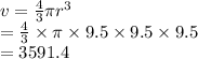 v =  \frac{4}{3} \pi {r}^{ 3}  \\  =  \frac{4}{3}  \times \pi \times 9.5 \times 9.5 \times 9.5 \\  = 3591.4  \\