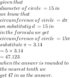 given \: that \:  \\ diameter \: of \: circle \:  = 15 \: in \\ we \: know \: that \: \\  circumference \: of \: circle \:  = d\pi \\ on \: substitutig \: d \:  = 15 \: in \:  \\ in \: the \: formula \: we \: get \\ circumference \: of \: circle \:  = 15\pi \\ substitute \: \pi = 3.14 \\  = 5 \times 3.14 \\  = 47.123 \\ when \: the \: answer \: is \: rounded \: to \ \\  the \: nearest \:  tenth \: we \: \\  get \: 47 \: in \: as \: the \: answer.