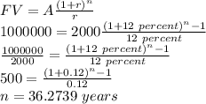FV = A \frac{(1 + r)^{n}}{r} \\1000000 = 2000 \frac{(1 + 12 \  percent )^{n} - 1}{12 \ percent} \\\frac {1000000}{2000} = \frac{(1 + 12 \  percent )^{n} - 1}{12 \ percent} \\500 = \frac{(1 + 0.12)^{n} - 1}{0.12} \\ n = 36.2739 \ years