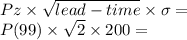 Pz \times \sqrt{lead-time} \times \sigma  =\\P(99) \times \sqrt{2} \times 200 =