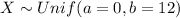 X \sim Unif (a=0, b =12)