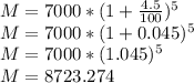 M = 7000*(1 + \frac{4.5}{100})^5\\M = 7000*(1 + 0.045)^5\\M = 7000*(1.045)^5\\M = 8723.274\\