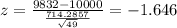 z= \frac{9832- 10000}{\frac{714.2857}{\sqrt{49}}}= -1.646