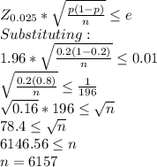 Z_{0.025}*\sqrt{\frac{p(1-p)}{n} }\leq  e\\Substituting:\\1.96*\sqrt{\frac{0.2(1-0.2)}{n} } \leq 0.01\\\sqrt{\frac{0.2(0.8)}{n} }\leq  \frac{1}{196}\\\sqrt{0.16} *196 \leq \sqrt{n}\\78.4\leq \sqrt{n}\\ 6146.56\leq n\\n=6157