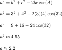 a^2=b^2+c^2-2bc\cos(A) \\\\a^2=3^2+4^2-2(3)(4)\cos(32) \\\\a^2=9+16-24\cos(32) \\\\a^2\approx 4.65 \\\\a\approx 2.2