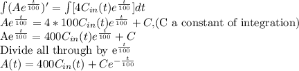 \int(Ae^{\frac{t}{100}})'=\int [4C_{in}(t)e^{\frac{t}{100}}]dt\\Ae^{\frac{t}{100}}=4*100C_{in}(t)e^{\frac{t}{100}}+C, $(C a constant of integration)\\Ae^{\frac{t}{100}}=400C_{in}(t)e^{\frac{t}{100}}+C\\$Divide all through by e^{\frac{t}{100}}\\A(t)=400C_{in}(t)+Ce^{-\frac{t}{100}}