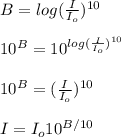 B=log(\frac{I}{I_o})^{10}\\\\10^{B}=10^{log(\frac{I}{I_o})^{10}}\\\\10^B=(\frac{I}{I_o})^{10}\\\\I=I_o10^{B/10}