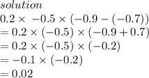 solution \\ 0.2 \times \:  - 0.5 \times ( - 0.9 - ( - 0.7)) \\  = 0.2 \times ( - 0.5) \times ( - 0.9 + 0.7) \\  = 0.2 \times( - 0.5) \times ( - 0.2) \\  =  - 0.1 \times ( - 0.2) \\  = 0.02