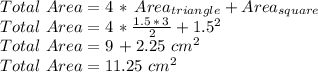 Total\,\,Area= 4\,*\,Area_{triangle}+Area_{square}\\Total\,\,Area= 4\,* \frac{1.5\,*\,3\,}{2} +1.5^2\\Total\,\,Area= 9\,+2.25 \,\,cm^2\\Total\,\,Area= 11.25 \,\,cm^2