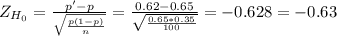 Z_{H_0}= \frac{p'-p}{\sqrt{\frac{p(1-p)}{n} } } = \frac{0.62-0.65}{\sqrt{\frac{0.65*0.35}{100} }  } = -0.628= -0.63