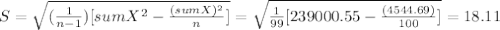 S= \sqrt{(\frac{1}{n-1} )[sumX^2-\frac{(sumX)^2}{n} ]} = \sqrt{\frac{1}{99}[239000.55-\frac{(4544.69)}{100} ] } = 18.11