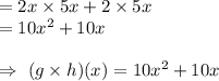 =2x\times 5x +2\times5x\\=10x^2+10x\\\\\Rightarrow\ (g\times h)(x)=10x^2+10x