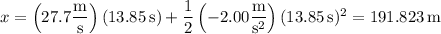 x=\left(27.7\dfrac{\rm m}{\mathrm s}\right)(13.85\,\mathrm s)+\dfrac12\left(-2.00\dfrac{\rm m}{\mathrm s^2}\right)(13.85\,\mathrm s)^2=191.823\,\mathrm m