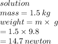solution \\ mass = 1.5 \: kg \\weight = m \times  \: g \\  \:  \:  \:  \:  \:  \:  \:  \:  \:  \:  \:  \:  = 1.5 \times 9.8 \\  \:  \:  \:  \:  \:  \:  \:  \:  \:  = 14.7 \: newton
