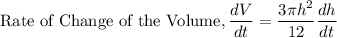 \text{Rate of Change of the Volume}, \dfrac{dV}{dt}=\dfrac{3\pi h^2}{12}\dfrac{dh}{dt}