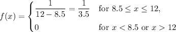 f(x)={\begin{cases}{\dfrac {1}{12-8.5}}=\dfrac{1}{3.5}&\mathrm {for} \ 8.5\leq x\leq 12,\\[8pt]0&\mathrm {for} \ x12\end{cases}}