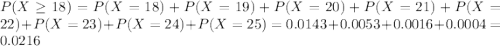 P(X \geq 18) = P(X = 18) + P(X = 19) + P(X = 20) + P(X = 21) + P(X = 22) + P(X = 23) + P(X = 24) + P(X = 25) = 0.0143 + 0.0053 + 0.0016 + 0.0004 = 0.0216