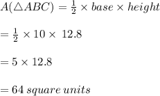 A(\triangle ABC) = \frac{1}{2}  \times base  \times height \\  \\ = \frac{1}{2}  \times 10  \times \: 12.8 \\  \\  = 5 \times 12.8 \\  \\  = 64 \: square \: units